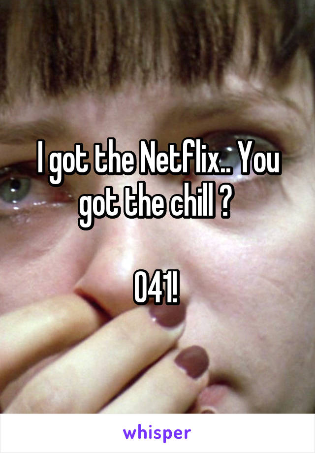 I got the Netflix.. You got the chill ? 

O41! 