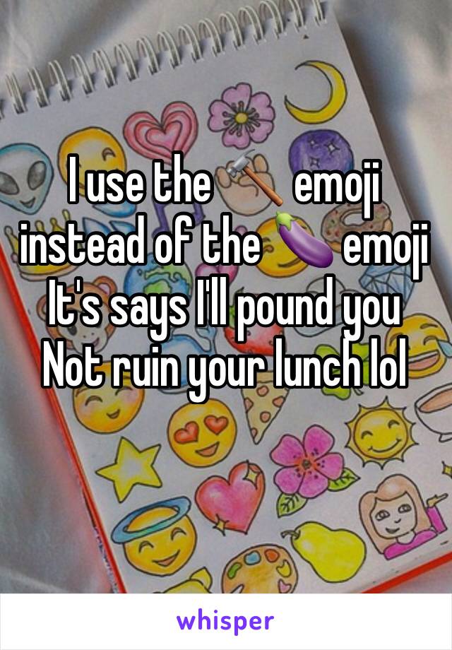 I use the 🔨 emoji instead of the 🍆 emoji 
It's says I'll pound you
Not ruin your lunch lol