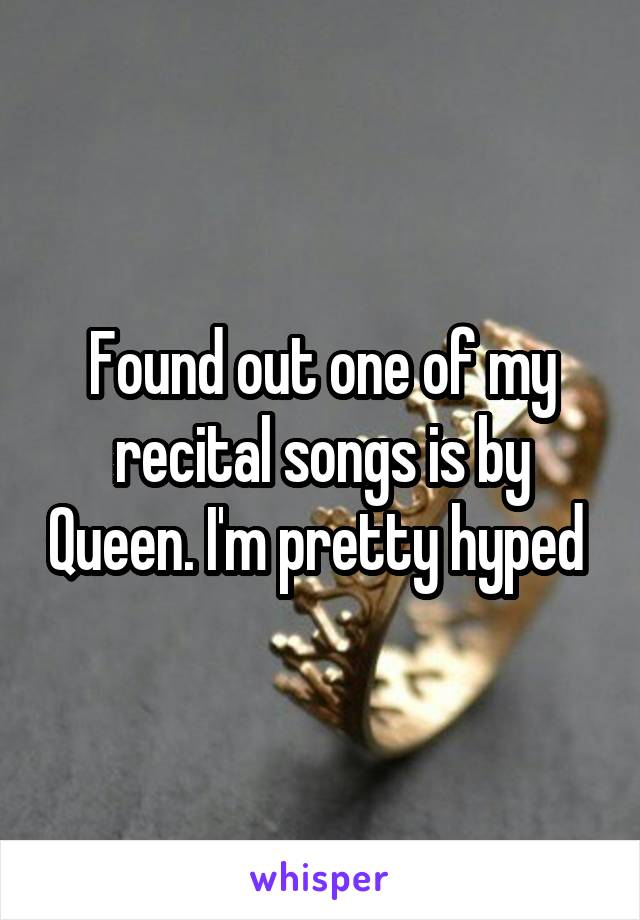Found out one of my recital songs is by Queen. I'm pretty hyped 