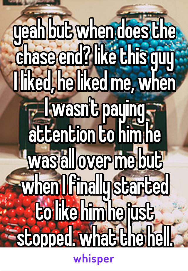 yeah but when does the chase end? like this guy I liked, he liked me, when I wasn't paying attention to him he was all over me but when I finally started to like him he just stopped. what the hell.