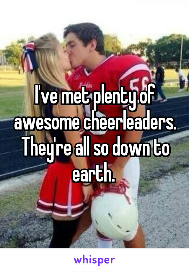 I've met plenty of awesome cheerleaders. They're all so down to earth. 