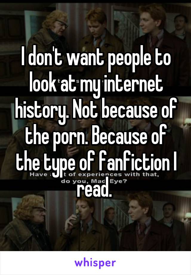 I don't want people to look at my internet history. Not because of the porn. Because of the type of fanfiction I read. 
