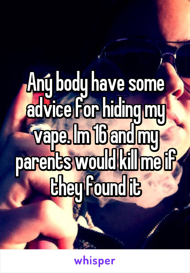 Any body have some advice for hiding my vape. Im 16 and my parents would kill me if they found it