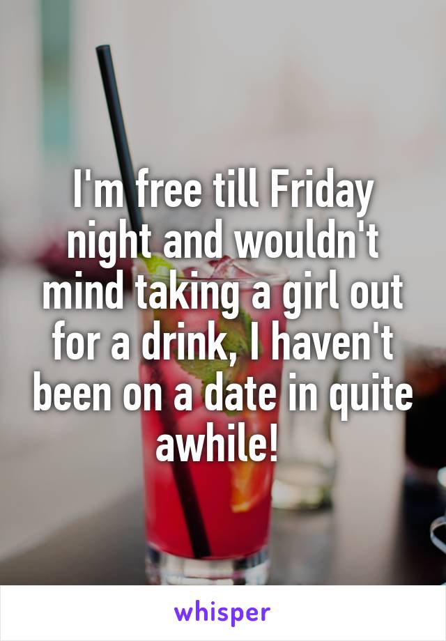 I'm free till Friday night and wouldn't mind taking a girl out for a drink, I haven't been on a date in quite awhile! 