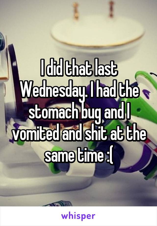 I did that last Wednesday. I had the stomach bug and I vomited and shit at the same time :(