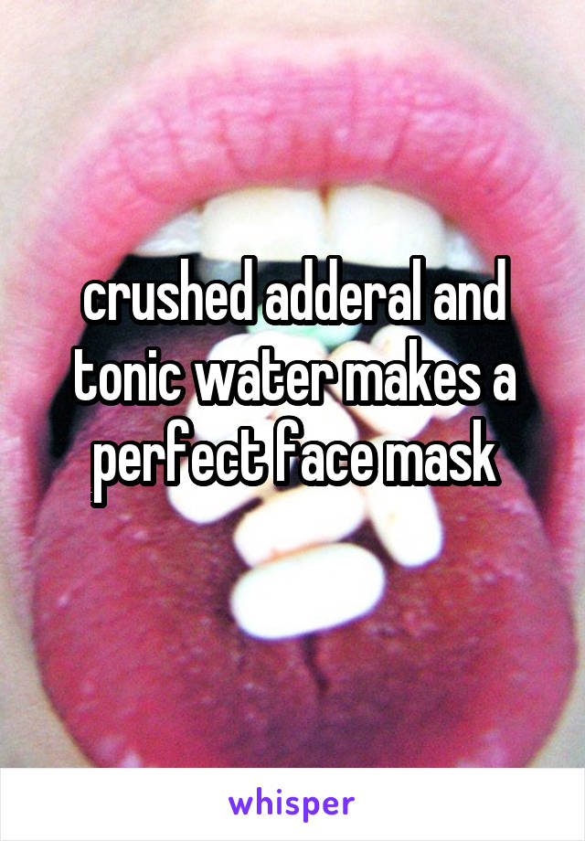 crushed adderal and tonic water makes a perfect face mask
