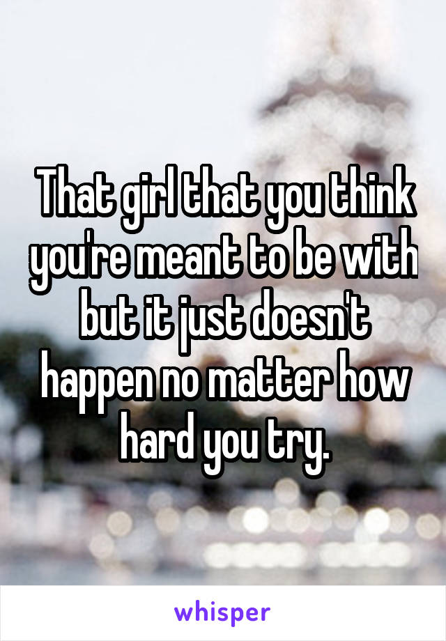 That girl that you think you're meant to be with but it just doesn't happen no matter how hard you try.