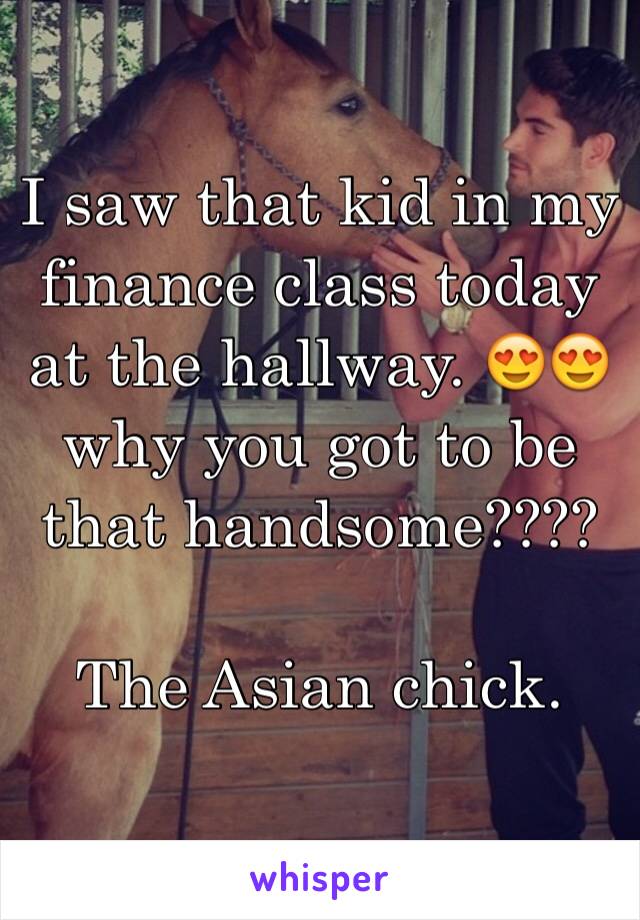 I saw that kid in my finance class today at the hallway. 😍😍why you got to be that handsome????

The Asian chick. 