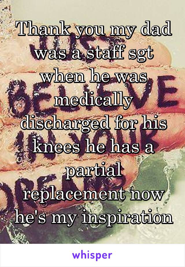 Thank you my dad was a staff sgt when he was medically discharged for his knees he has a partial replacement now he's my inspiration
