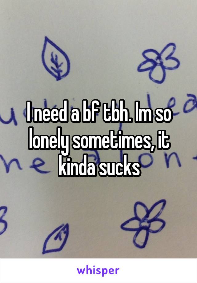 I need a bf tbh. Im so lonely sometimes, it kinda sucks