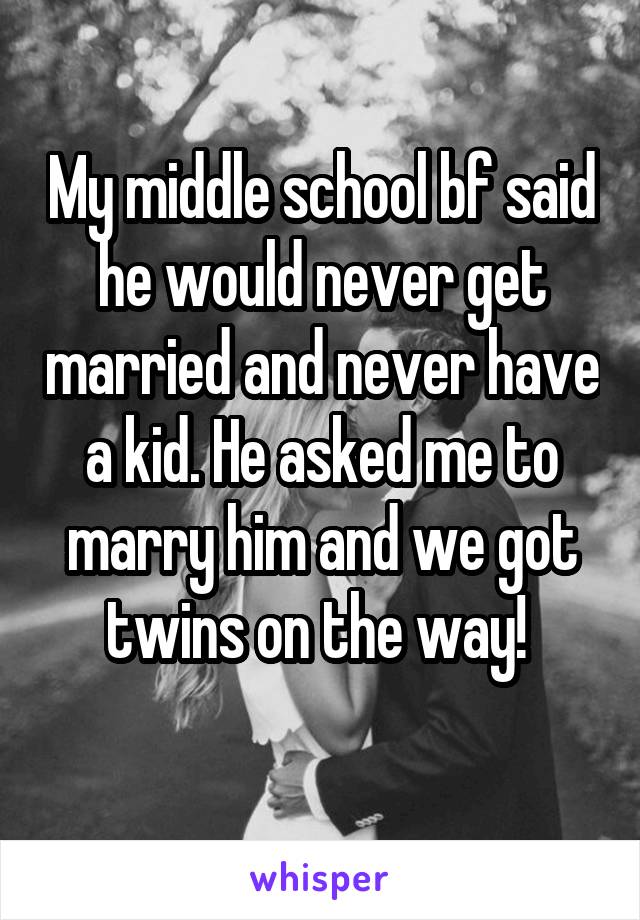 My middle school bf said he would never get married and never have a kid. He asked me to marry him and we got twins on the way! 
