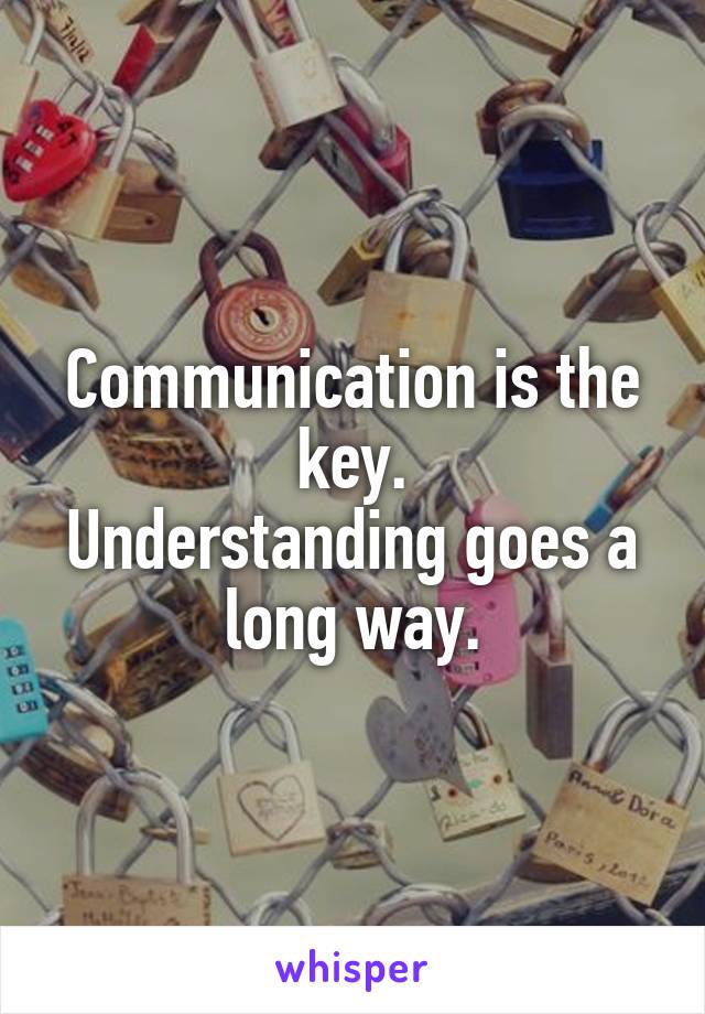 Communication is the key.
Understanding goes a long way.