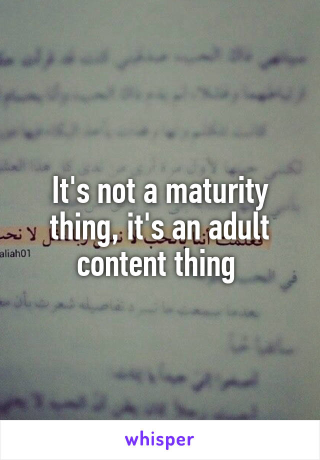 It's not a maturity thing, it's an adult content thing 
