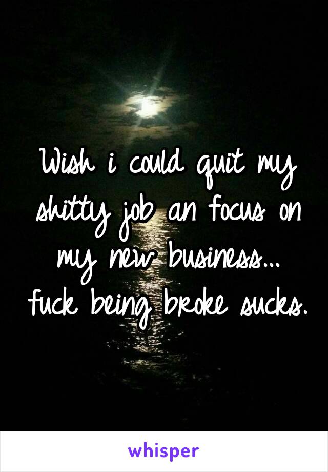 Wish i could quit my shitty job an focus on my new business... fuck being broke sucks.