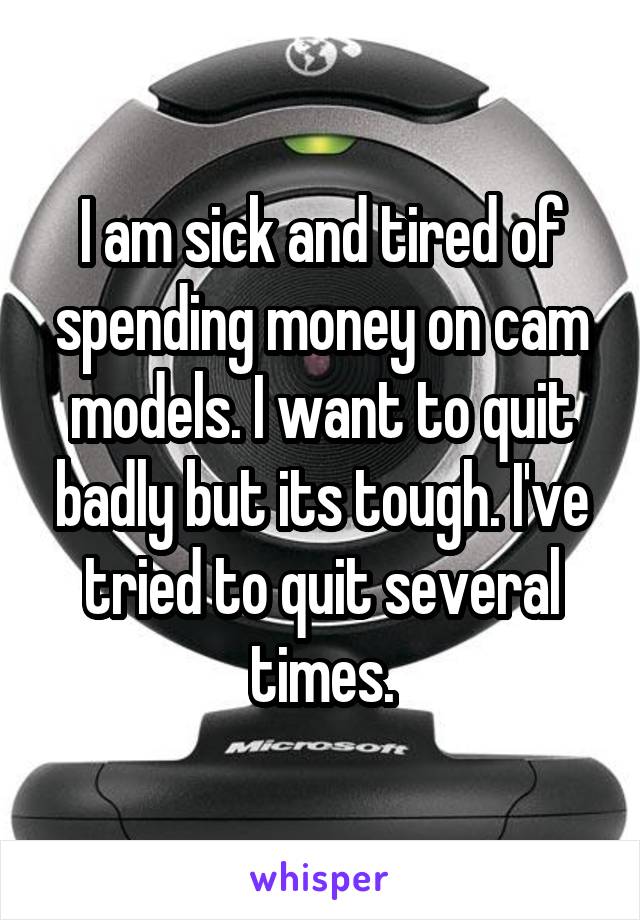 I am sick and tired of spending money on cam models. I want to quit badly but its tough. I've tried to quit several times.