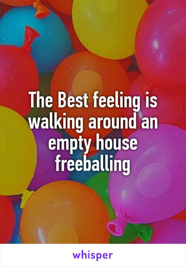 The Best feeling is walking around an empty house freeballing