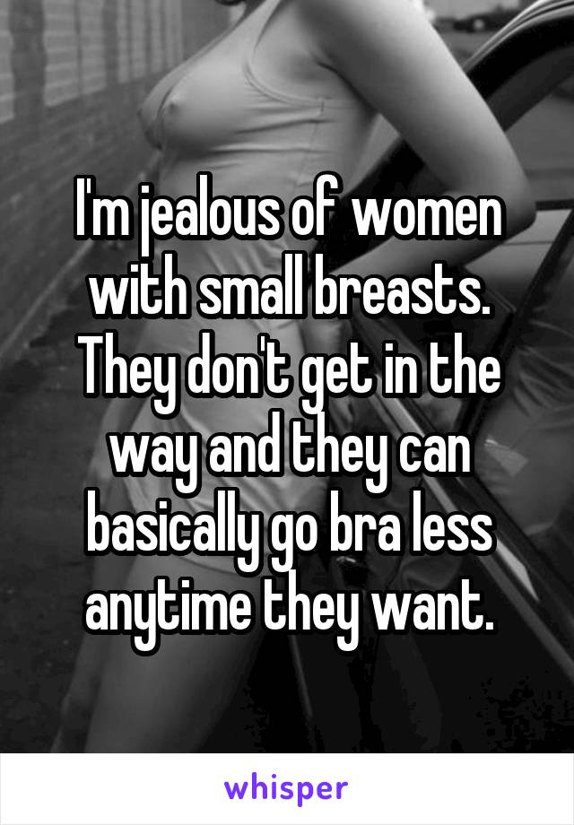 I'm jealous of women with small breasts. They don't get in the way and they can basically go bra less anytime they want.