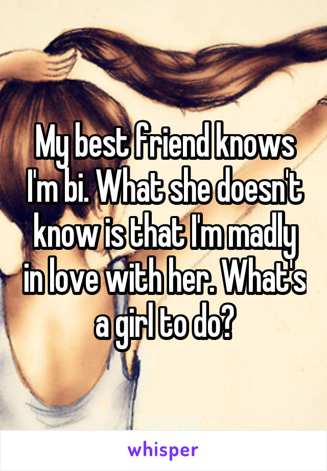My best friend knows I'm bi. What she doesn't know is that I'm madly in love with her. What's a girl to do?