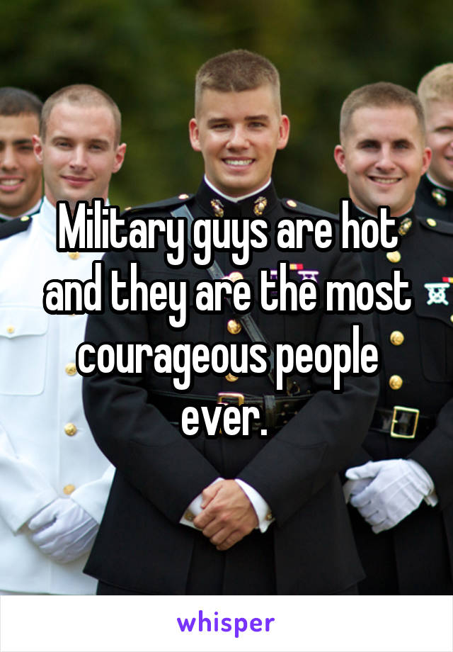 Military guys are hot and they are the most courageous people ever. 