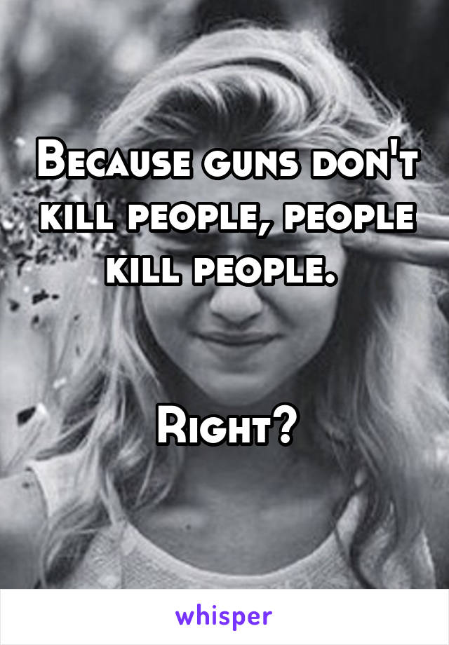 Because guns don't kill people, people kill people. 


Right?
