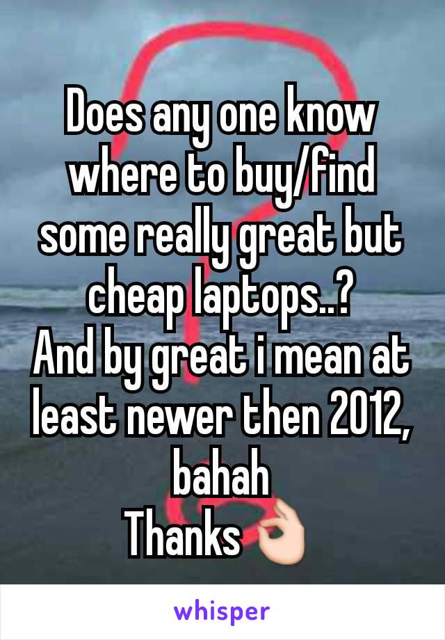 Does any one know where to buy/find some really great but cheap laptops..?
And by great i mean at least newer then 2012, bahah
Thanks👌
