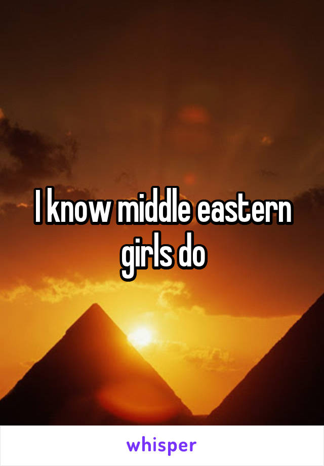 I know middle eastern girls do