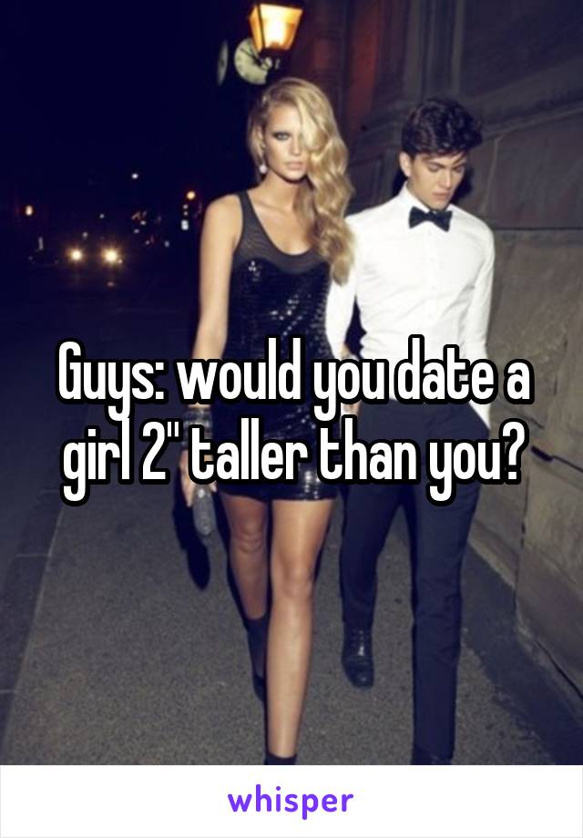 Guys: would you date a girl 2" taller than you?