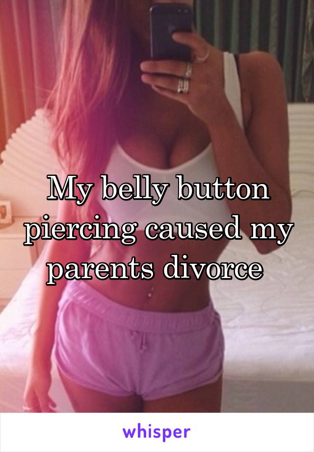 My belly button piercing caused my parents divorce 
