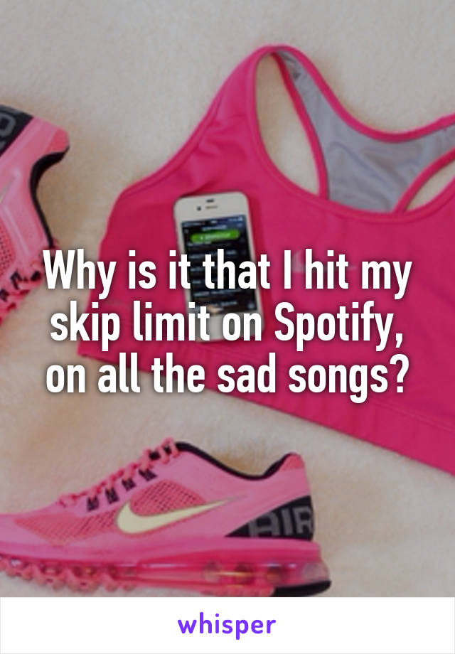 Why is it that I hit my skip limit on Spotify, on all the sad songs?