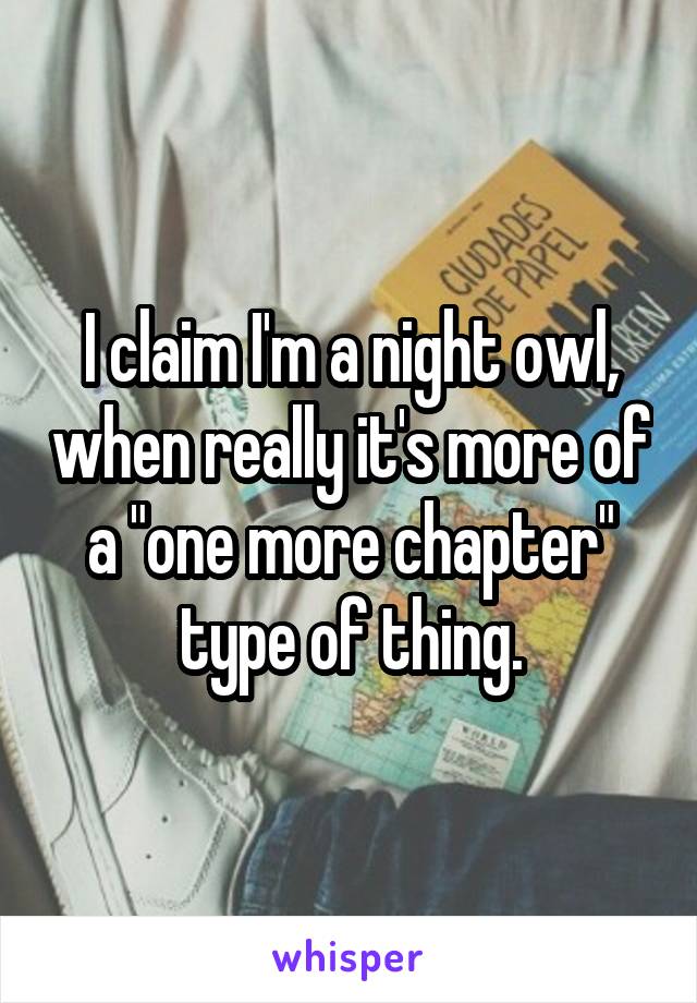 I claim I'm a night owl, when really it's more of a "one more chapter" type of thing.