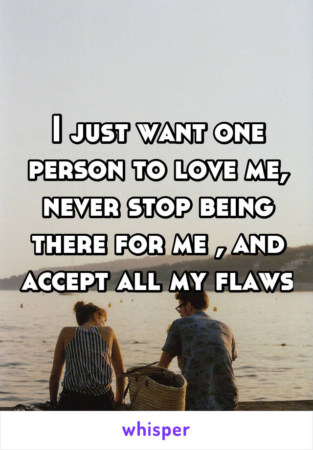 I just want one person to love me, never stop being there for me , and accept all my flaws 