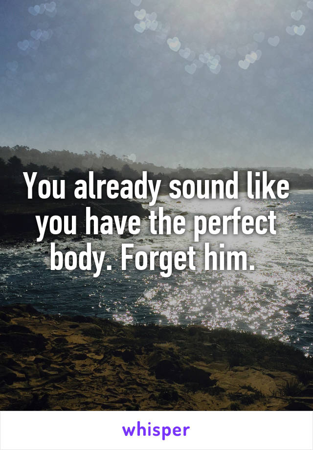 You already sound like you have the perfect body. Forget him. 