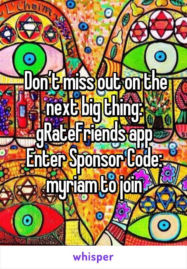  Don’t miss out on the next big thing: gRateFriends app
Enter Sponsor Code: myriam to join