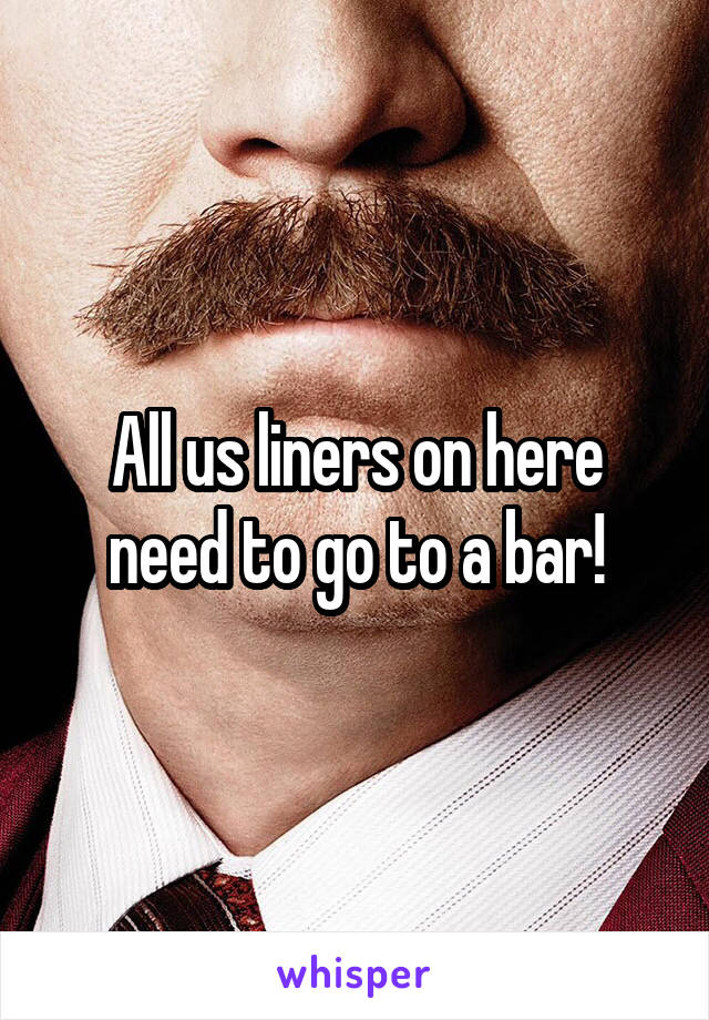 All us liners on here need to go to a bar!