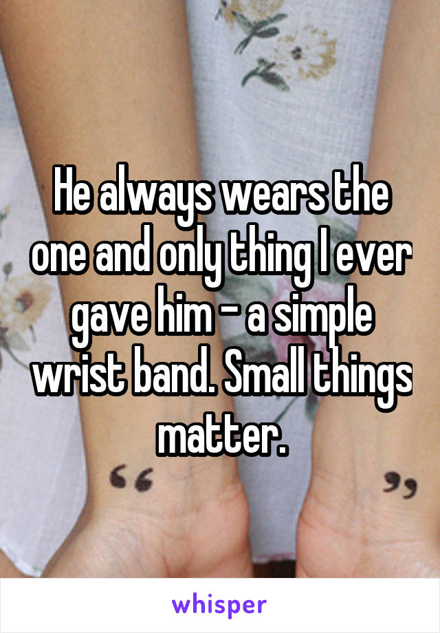 He always wears the one and only thing I ever gave him - a simple wrist band. Small things matter.