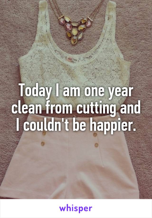 Today I am one year clean from cutting and I couldn't be happier.