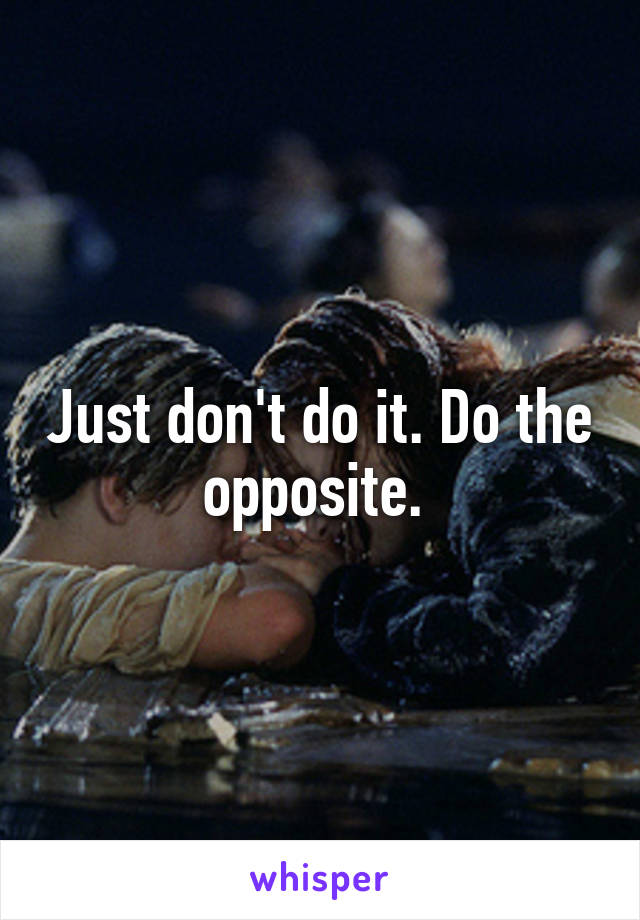 Just don't do it. Do the opposite. 
