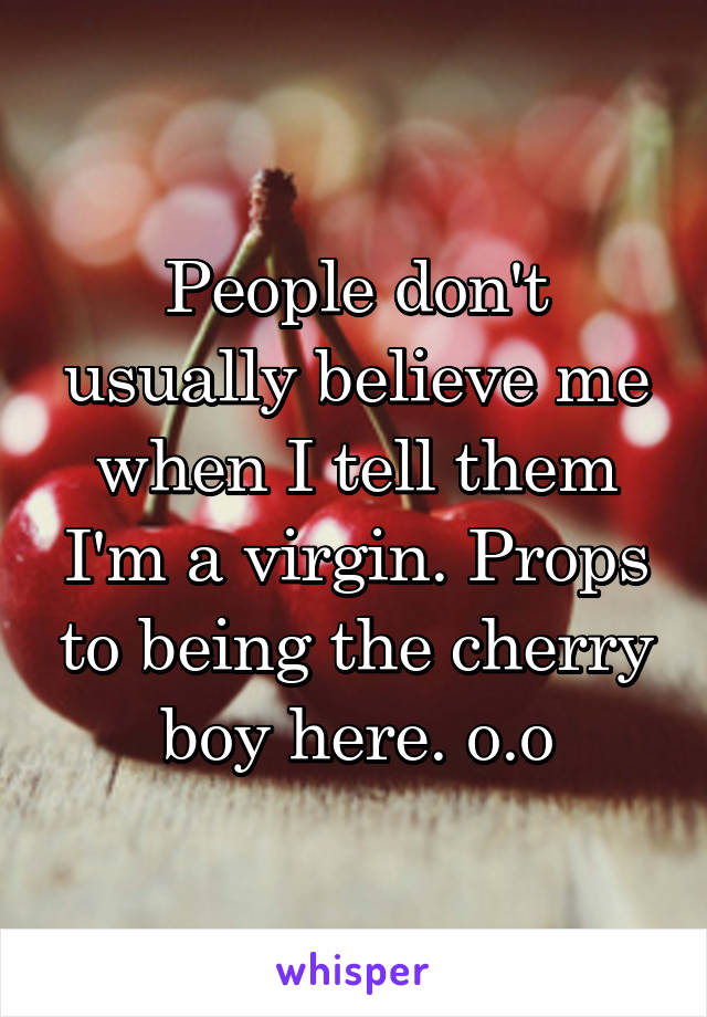People don't usually believe me when I tell them I'm a virgin. Props to being the cherry boy here. o.o