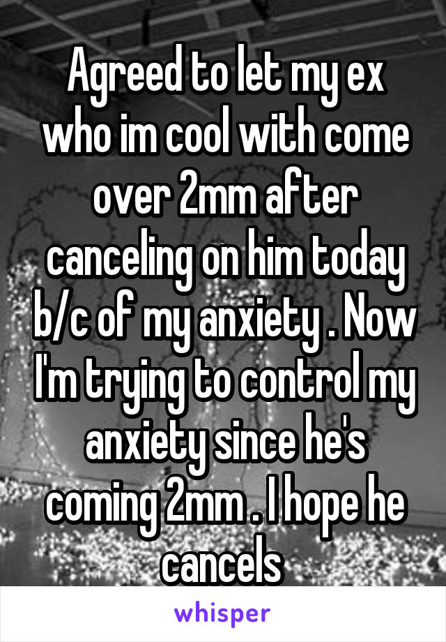 Agreed to let my ex who im cool with come over 2mm after canceling on him today b/c of my anxiety . Now I'm trying to control my anxiety since he's coming 2mm . I hope he cancels 