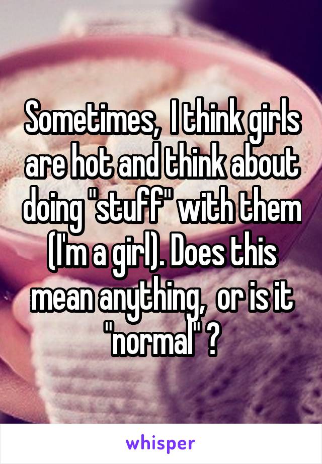Sometimes,  I think girls are hot and think about doing "stuff" with them (I'm a girl). Does this mean anything,  or is it "normal" ?