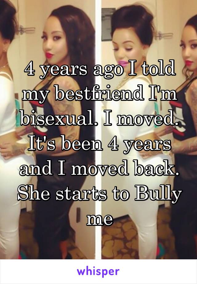 4 years ago I told my bestfriend I'm bisexual. I moved. It's been 4 years and I moved back. She starts to Bully me