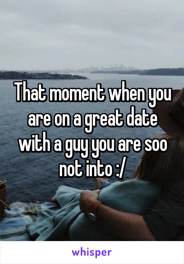 That moment when you are on a great date with a guy you are soo not into :/