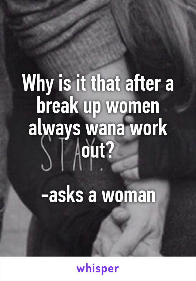 Why is it that after a break up women always wana work out?

-asks a woman