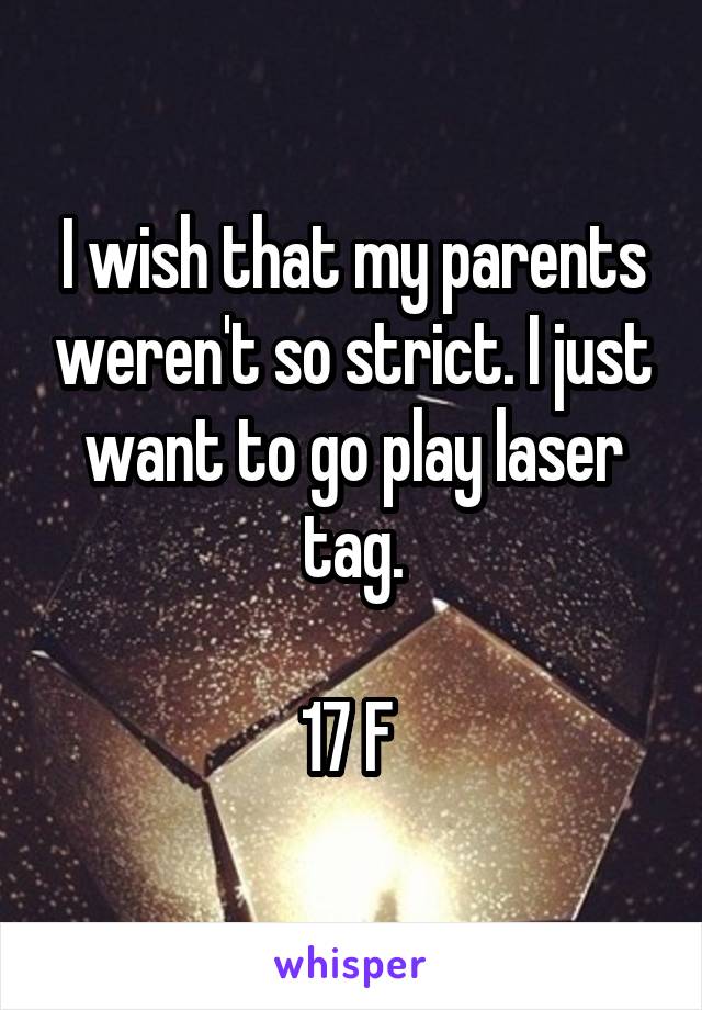 I wish that my parents weren't so strict. I just want to go play laser tag.

17 F 