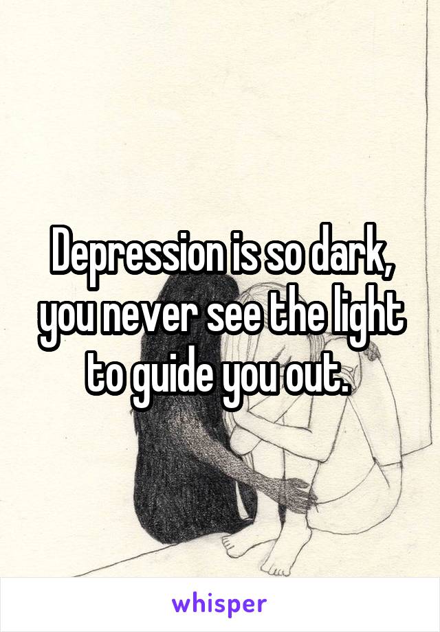 Depression is so dark, you never see the light to guide you out. 