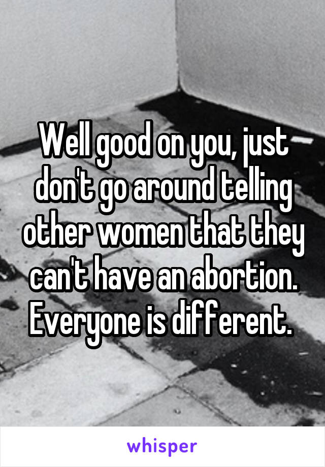 Well good on you, just don't go around telling other women that they can't have an abortion. Everyone is different. 