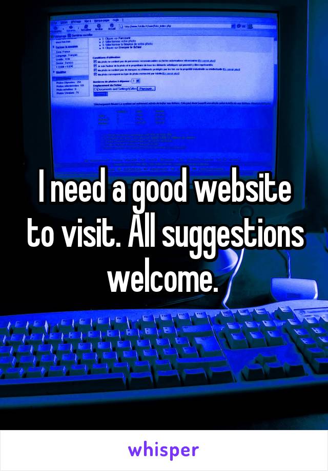 I need a good website to visit. All suggestions welcome. 