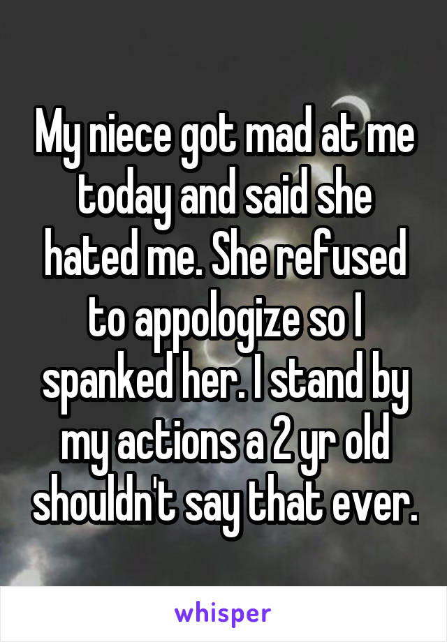 My niece got mad at me today and said she hated me. She refused to appologize so I spanked her. I stand by my actions a 2 yr old shouldn't say that ever.