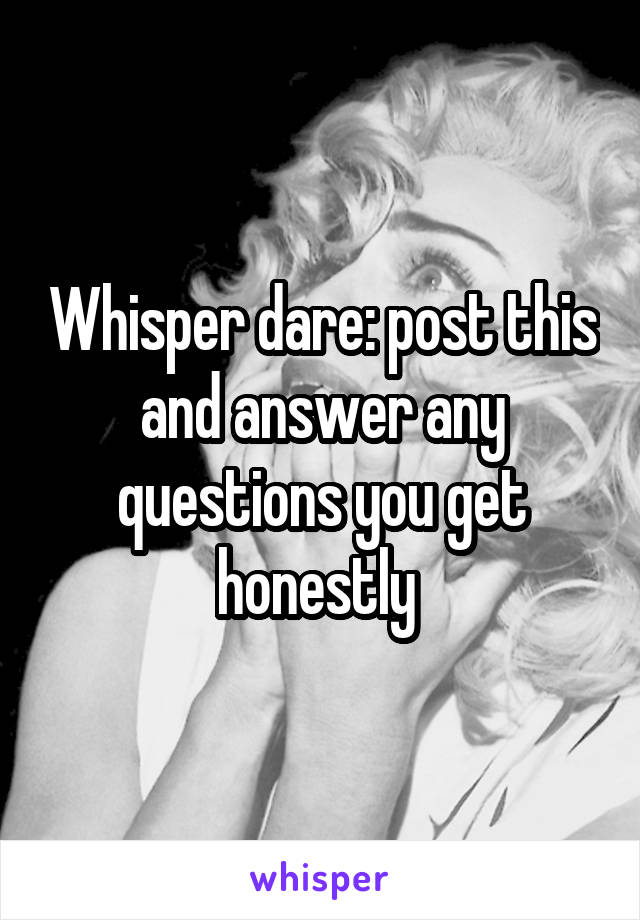 Whisper dare: post this and answer any questions you get honestly 