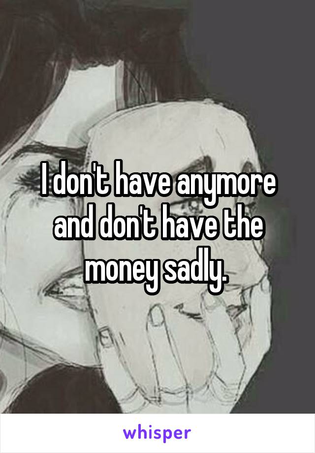 I don't have anymore and don't have the money sadly. 